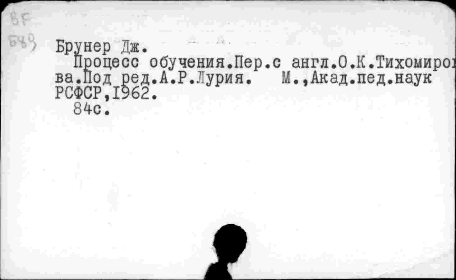 ﻿ьрунер дж.
Процесс обучения.Пер.с англ.О.К.Тихомиров ва.Под ред.А.Р.Лурия. М.,Акад.пед.наук РСФСР,1962.
84с.